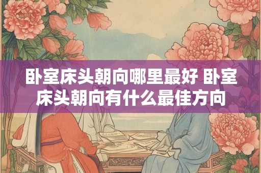 卧室床头朝向哪里最好 卧室床头朝向有什么最佳方向