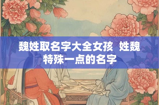 魏姓取名字大全女孩  姓魏特殊一点的名字