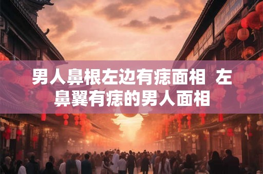 男人鼻根左边有痣面相  左鼻翼有痣的男人面相