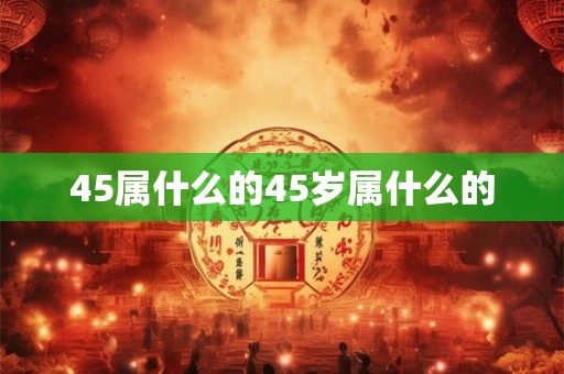 45属什么的45岁属什么的
