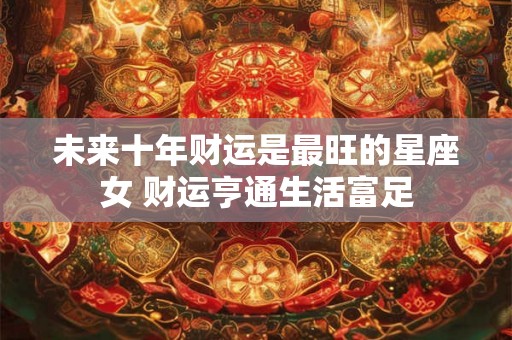 未来十年财运是最旺的星座女 财运亨通生活富足 未来十年财运是最旺的星座女 财运亨通生活富足