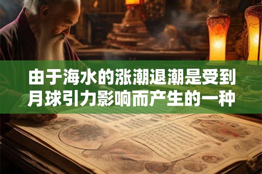 由于海水的涨潮退潮是受到月球引力影响而产生的一种地理现象