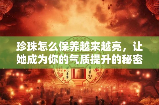 珍珠怎么保养越来越亮,让她成为你的气质提升的秘密 珍珠怎么保养越来越亮,让她成为你的气质提升的秘密