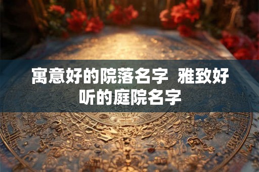 寓意好的院落名字 雅致好听的庭院名字 寓意好的院落名字 雅致好听的庭院名字