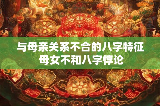 与母亲关系不合的八字特征 母女不和八字悖论