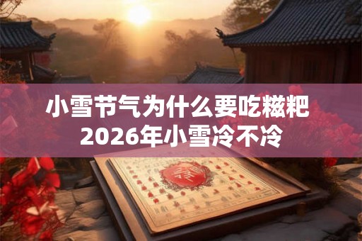 小雪节气为什么要吃糍粑 2026年小雪冷不冷