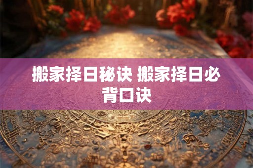 搬家择日秘诀 搬家择日必背口诀