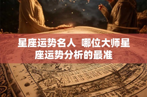星座运势名人  哪位大师星座运势分析的最准