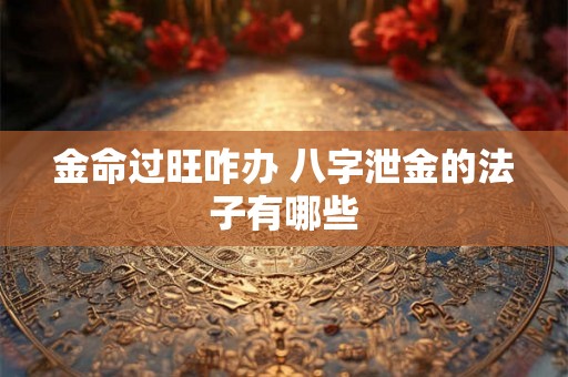 金命过旺咋办 八字泄金的法子有哪些