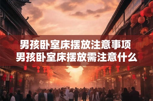 男孩卧室床摆放注意事项 男孩卧室床摆放需注意什么