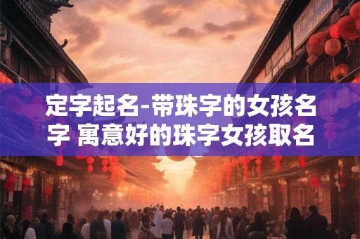 定字起名-带珠字的女孩名字 寓意好的珠字女孩取名