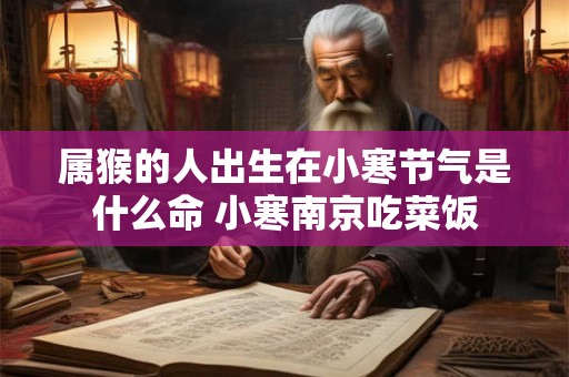 属猴的人出生在小寒节气是什么命 小寒南京吃菜饭 属猴的人出生在小寒节气是什么命 小寒南京吃菜饭