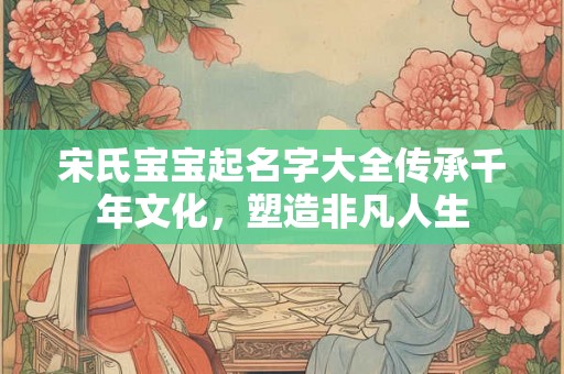 宋氏宝宝起名字大全传承千年文化，塑造非凡人生