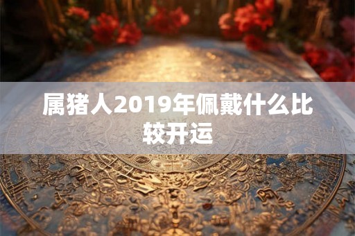属猪人2019年佩戴什么比较开运