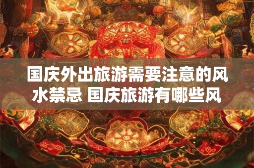 国庆外出旅游需要注意的风水禁忌 国庆旅游有哪些风水禁忌