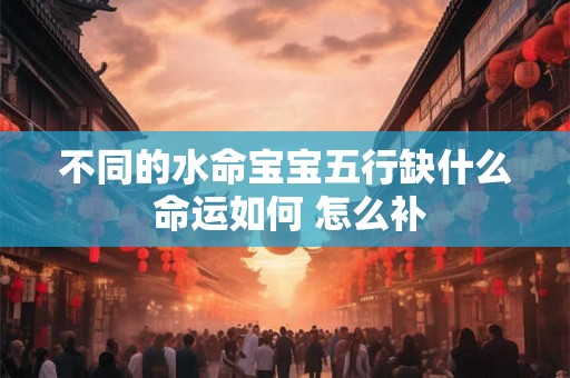 不同的水命宝宝五行缺什么 命运如何 怎么补