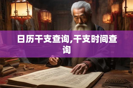 日历干支查询,干支时间查询 日历干支查询,干支时间查询