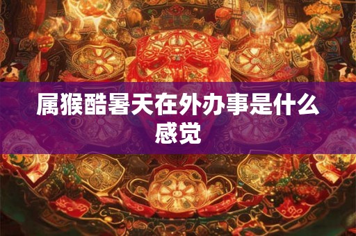 属猴酷暑天在外办事是什么感觉
