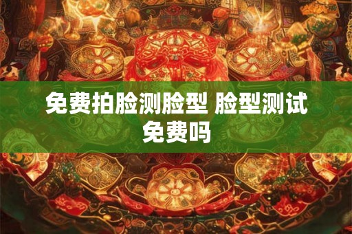 免费拍脸测脸型 脸型测试免费吗