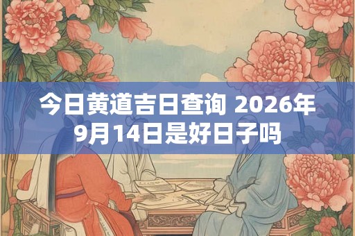 今日黄道吉日查询 2026年9月14日是好日子吗