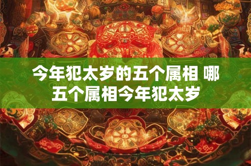 今年犯太岁的五个属相 哪五个属相今年犯太岁