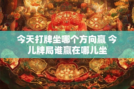今天打牌坐哪个方向赢 今儿牌局谁赢在哪儿坐 今天打牌坐哪个方向赢 今儿牌局谁赢在哪儿坐