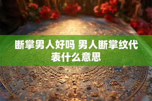 断掌男人好吗 男人断掌纹代表什么意思