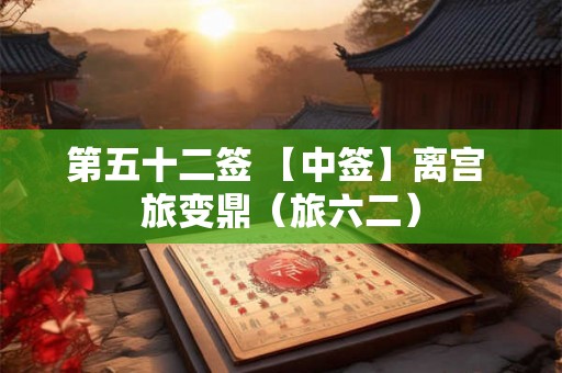 第五十二签 【中签】离宫 旅变鼎（旅六二）