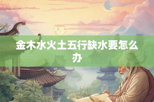 金木水火土五行缺水要怎么办