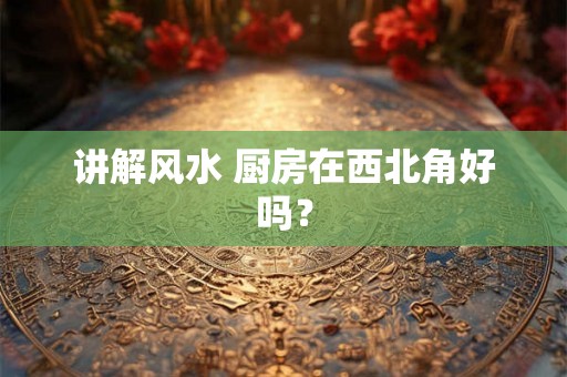 讲解风水 厨房在西北角好吗? 讲解风水 厨房在西北角好吗?