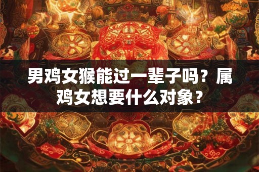 男鸡女猴能过一辈子吗？属鸡女想要什么对象？
