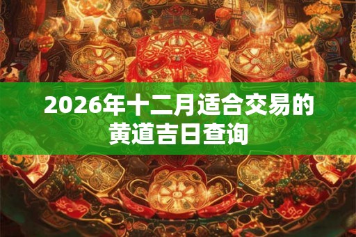 2026年十二月适合交易的黄道吉日查询 2026年十二月适合交易的黄道吉日查询