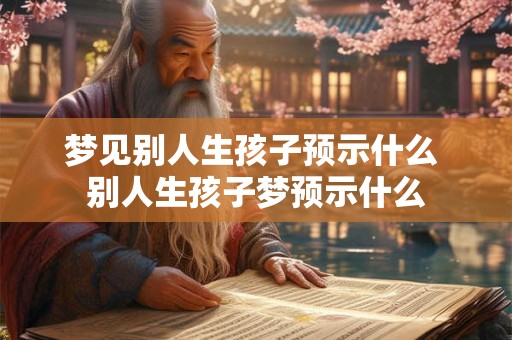 梦见别人生孩子预示什么 别人生孩子梦预示什么 梦见别人生孩子预示什么 别人生孩子梦预示什么