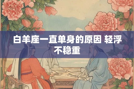 白羊座一直单身的原因 轻浮不稳重 白羊座一直单身的原因 轻浮不稳重