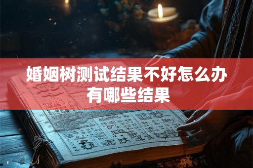 婚姻树测试结果不好怎么办 有哪些结果 婚姻树测试结果不好怎么办 有哪些结果