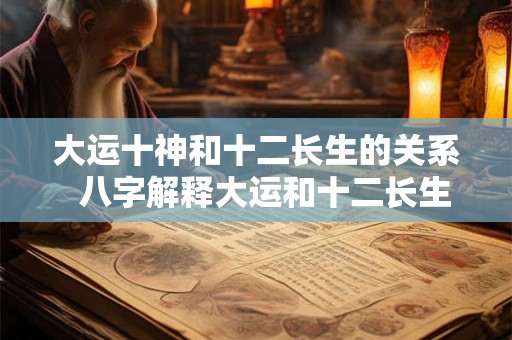 大运十神和十二长生的关系  八字解释大运和十二长生的奥秘