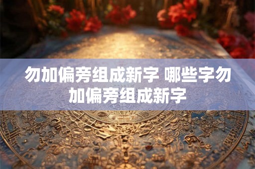 勿加偏旁组成新字 哪些字勿加偏旁组成新字