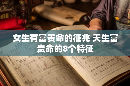 女生有富贵命的征兆 天生富贵命的8个特征 女生有富贵命的征兆 天生富贵命的8个特征