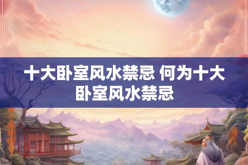 十大卧室风水禁忌 何为十大卧室风水禁忌 十大卧室风水禁忌 何为十大卧室风水禁忌
