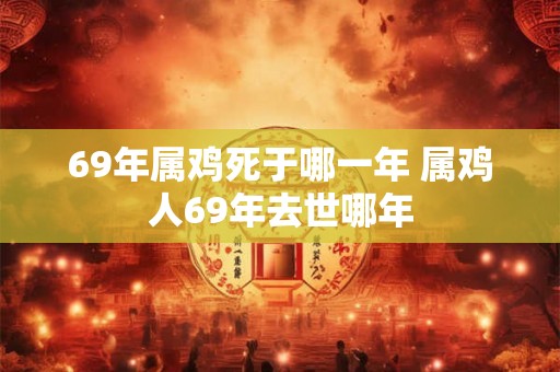 69年属鸡死于哪一年 属鸡人69年去世哪年