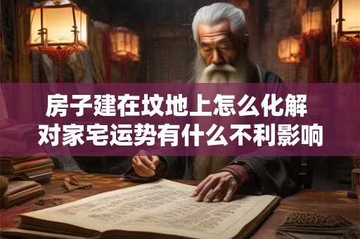 房子建在坟地上怎么化解 对家宅运势有什么不利影响