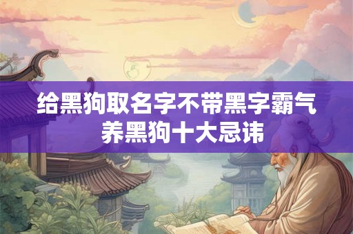 给黑狗取名字不带黑字霸气 养黑狗十大忌讳 给黑狗取名字不带黑字霸气 养黑狗十大忌讳