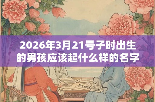 2026年3月21号子时出生的男孩应该起什么样的名字