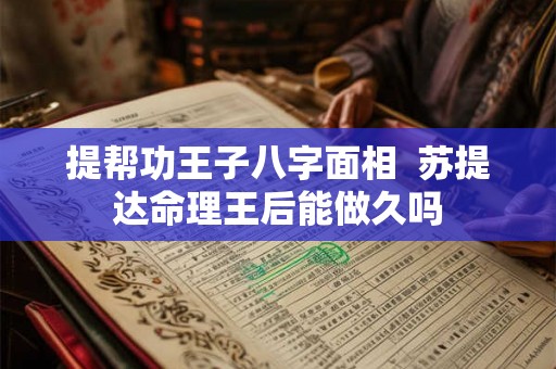 提帮功王子八字面相  苏提达命理王后能做久吗