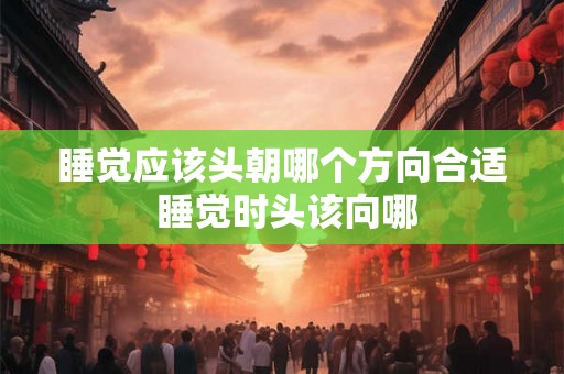 睡觉应该头朝哪个方向合适 睡觉时头该向哪