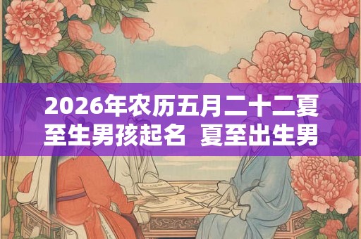 2026年农历五月二十二夏至生男孩起名  夏至出生男孩取什么名字