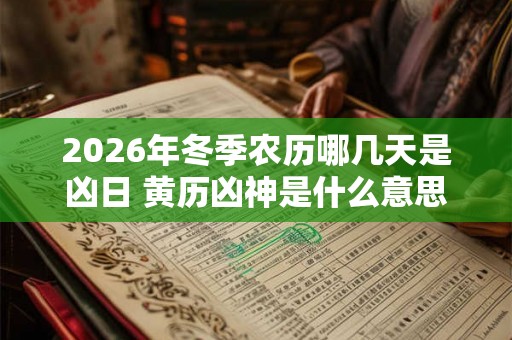 2026年冬季农历哪几天是凶日 黄历凶神是什么意思