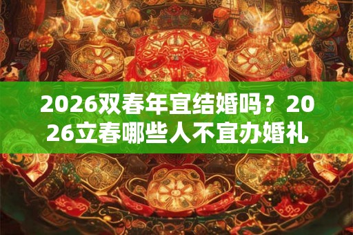 2026双春年宜结婚吗？2026立春哪些人不宜办婚礼