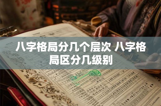 八字格局分几个层次 八字格局区分几级别