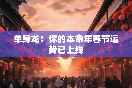 单身龙！你的本命年春节运势已上线